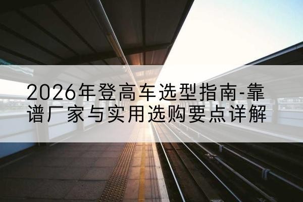 柴桑登高车厂家推荐-2026年登高车选型指南-靠谱厂家与实用选购要点详解