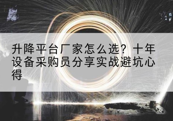 柴桑升降平台厂家-怎么选？十年设备采购员分享实战避坑心得