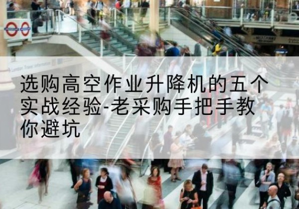 柴桑高空作业升降机厂家-选购高空作业升降机的五个实战经验-老采购手把手教你避坑