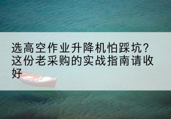 柴桑高空作业升降机厂家推荐-选高空作业升降机怕踩坑？这份老采购的实战指南请收好