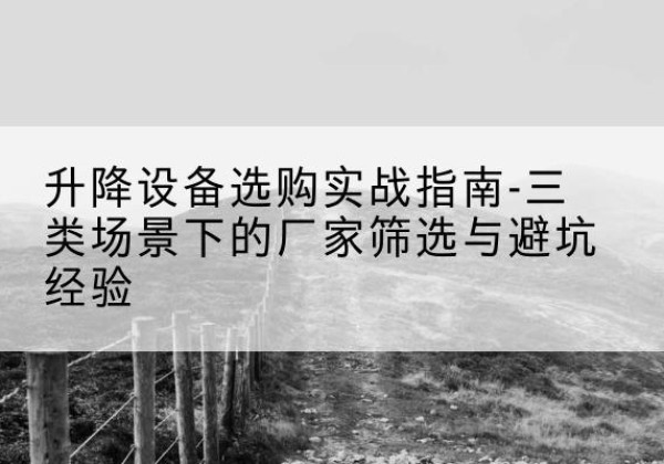 柴桑移动式升降机厂家推荐-升降设备选购实战指南-三类场景下的厂家筛选与避坑经验