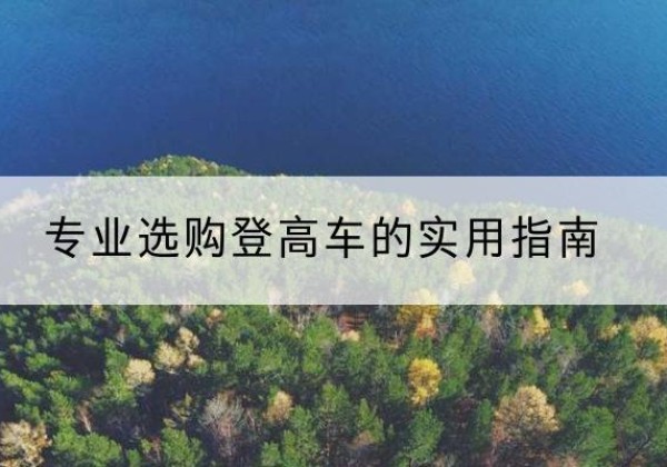 柴桑电动登高车厂家推荐-专业选购登高车的实用指南
