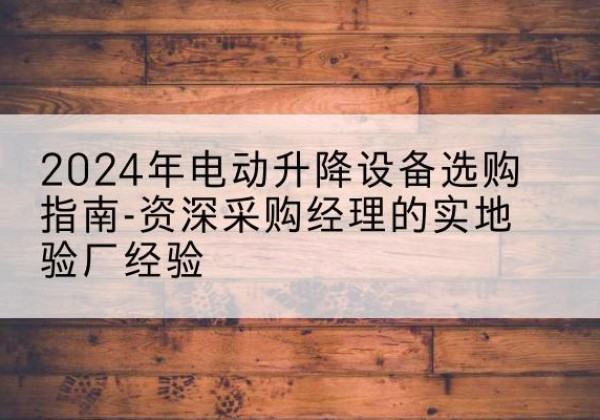 柴桑电动剪叉升降平台厂家-2024年电动升降设备选购指南-资深采购经理的实地验厂经验