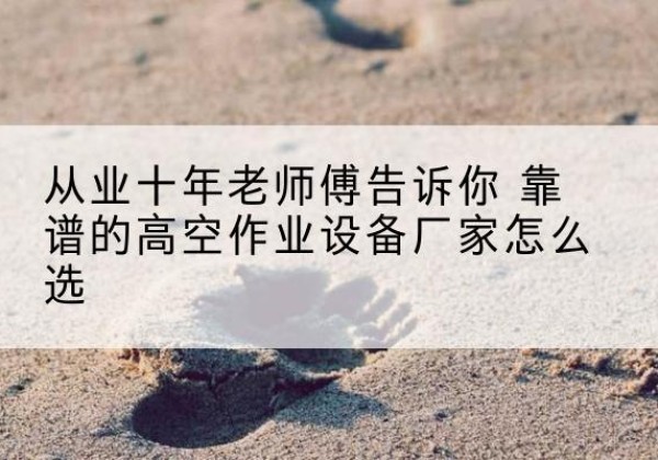 柴桑高空作业升降机厂家推荐-从业十年老师傅告诉你 靠谱的高空作业设备厂家怎么选