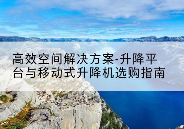 柴桑升降平台厂家-*空间解决方案-升降平台与移动式升降机选购指南