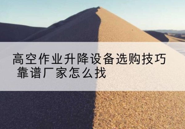 柴桑电动升降平台厂家推荐-高空作业升降设备选购技巧 靠谱厂家怎么找