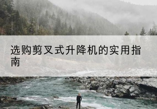 柴桑剪叉式升降机怎么选-选购剪叉式升降机的实用指南