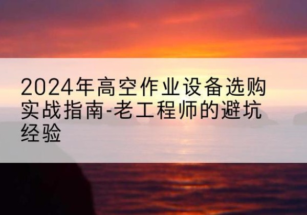 柴桑高空作业升降机厂家推荐-2024年高空作业设备选购实战指南-老工程师的避坑经验