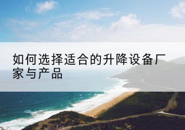 柴桑电动升降平台厂家-如何选择适合的升降设备厂家与产品