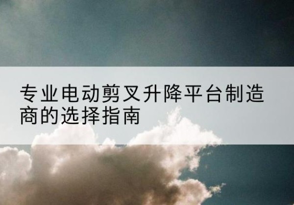 柴桑电动剪叉升降平台厂家-专业电动剪叉升降平台制造商的选择指南