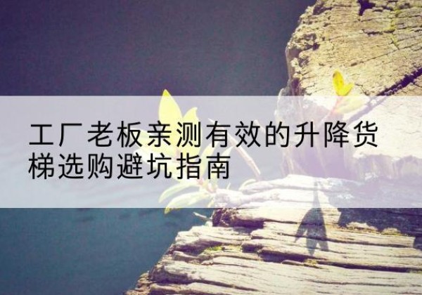 柴桑升降货梯怎么选-工厂老板亲测有效的升降货梯选购避坑指南