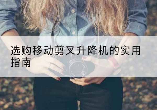 柴桑移动剪叉升降机怎么选-选购移动剪叉升降机的实用指南